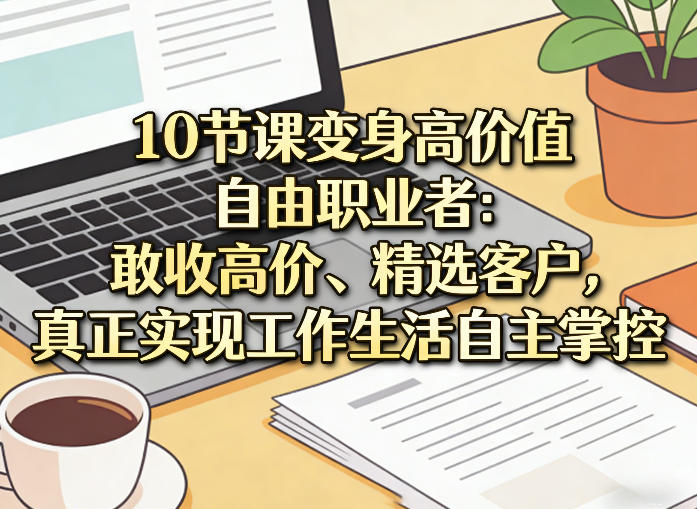 10节课变身高价值自由职业者：敢收高价、精选客户，真正实现工作生活自主掌控-稀缺资源库