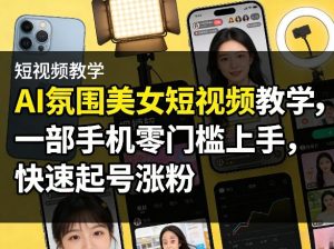 AI氛围美女短视频教学,一部手机零门槛上手,快速起号涨粉-稀缺资源库