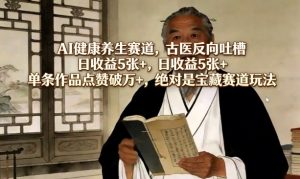 AI健康养生赛道，古医反向吐槽，日收益5张+，单条作品点赞破万+，绝对是宝藏赛道玩法-稀缺资源库