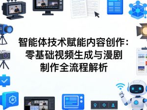 AI智能体技术赋能内容创作:零基础视频生成与漫剧制作全流程解析-稀缺资源库