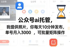 公众号ai托管,我提供照片,你每天10分钟发布,单号月入3000+,可批量矩阵操作【揭秘】-稀缺资源库