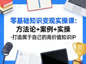 零基础知识变现实操课,方法论+案例+实操,打造属于自己的高价值知识IP-稀缺资源库