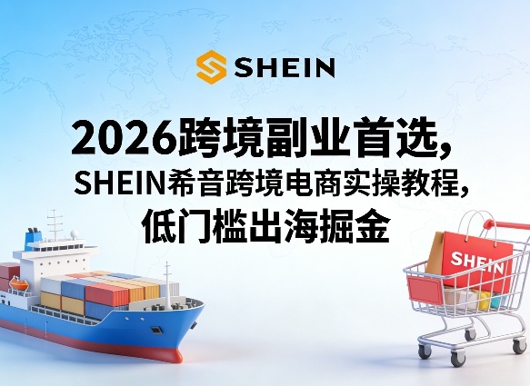 2026跨境副业首选，SHEIN希音跨境电商实操教程，低门槛出海掘金-稀缺资源库