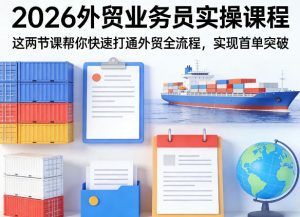 2026外贸业务员实操课程,这两节课帮你快速打通外贸全流程,实现首单突破-稀缺资源库