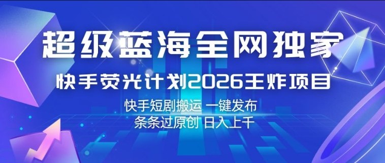 超级蓝海全网独家，快手荧光计划2026王炸项目，日入1k+，快手短剧搬运，一键发布，条条过原创【揭秘】-稀缺资源库