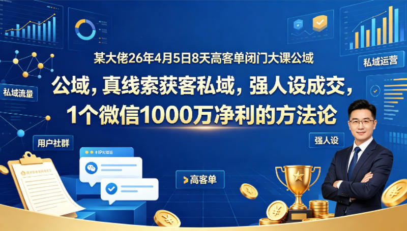 某大佬26年4月5日8天高客单闭门大课公域，真线索获客私域，强人设成交，1个微信1000W净利的方法论-稀缺资源库