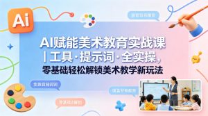 AI赋能美术教育实战课｜工具·提示词·全实操，零基础轻松解锁美术教学新玩法-稀缺资源库