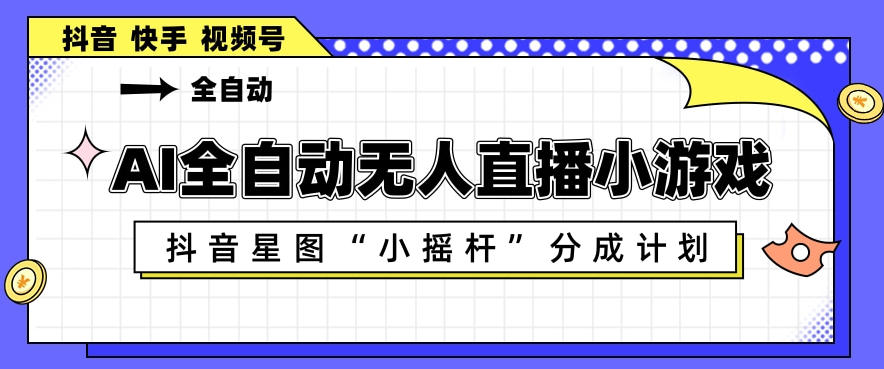 AI全自动直播小游戏，抖音星图小摇杆分成计划，支持多账号矩阵化运营【揭秘】-稀缺资源库