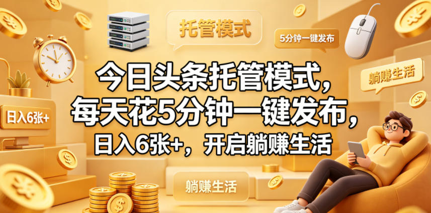 今日头条托管模式，每天花5分钟一键发布，日入6张+，开启躺賺生活【揭秘】-稀缺资源库