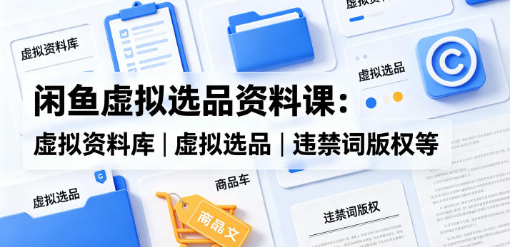 闲鱼虚拟选品资料课：虚拟资料库丨虚拟选品丨违禁词版权等-稀缺资源库