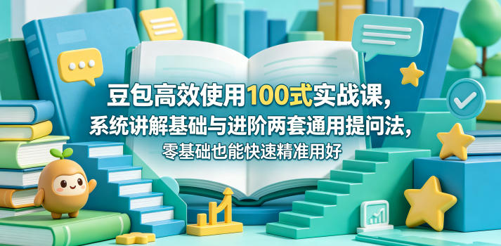 豆包高效使用100式实战课，系统讲解基础与进阶两套通用提问法，零基础也能快速精准用好豆包-稀缺资源库