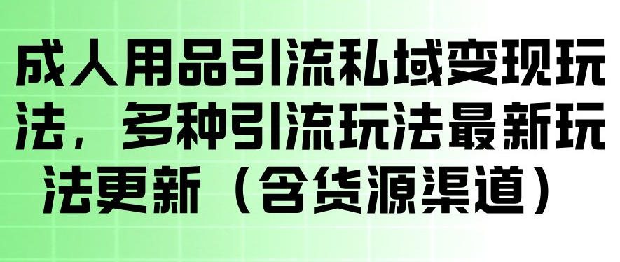 成人用品引流私域变现玩法，多种引流玩法最新玩法，操作简单（含货源渠道）-稀缺资源库