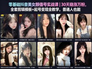 零基础抖音美女颜值号实战课｜30天稳涨万粉，全套剪辑模板+起号变现全教学，普通人也能复制-稀缺资源库