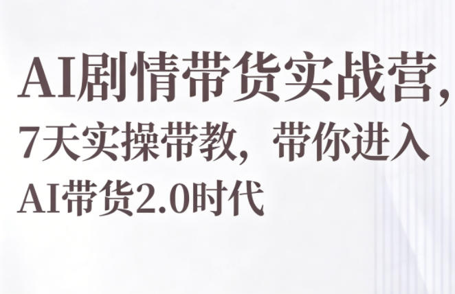 AI剧情带货实战营，7天实操带教，带你进入AI带货2.0时代-稀缺资源库