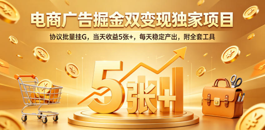 电商广告掘金双变现独家项目，协议批量挂G，当天收益5张+，每天稳定产出，附全套工具【揭秘】-稀缺资源库