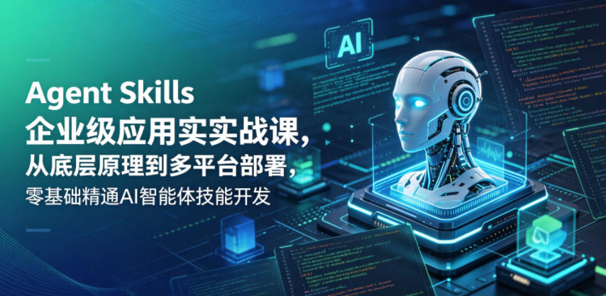 Agent Skills企业级应用实战课，从底层原理到多平台部署，零基础精通AI智能体技能开发-稀缺资源库