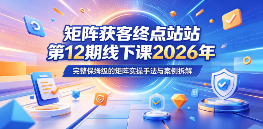 矩阵获客终点站第12期线下课2026年5月22-23号，完整保姆级的矩阵实操手法与案例拆解-稀缺资源库