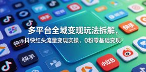 多平台全域变现玩法拆解，抖快红头流量变现实操，0粉零基础变现-稀缺资源库