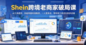 Shein跨境老商家破局课，AI工具提效，突破单量利润瓶颈，一人管多店，带你用工具流玩转多店铺-稀缺资源库