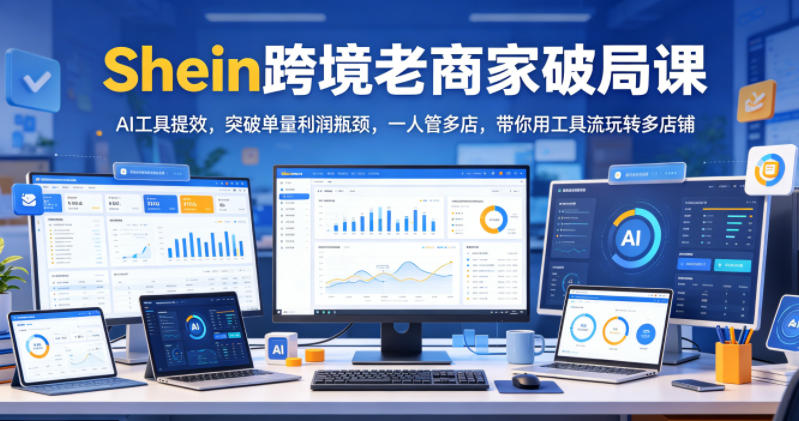 Shein跨境老商家破局课，AI工具提效，突破单量利润瓶颈，一人管多店，带你用工具流玩转多店铺-稀缺资源库