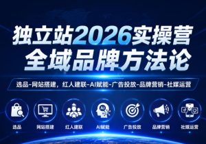 独立站2026实操营，全域品牌方法论，选品-网站搭建，红人建联-AI赋能-广告投放-品牌营销-社煤运营-稀缺资源库