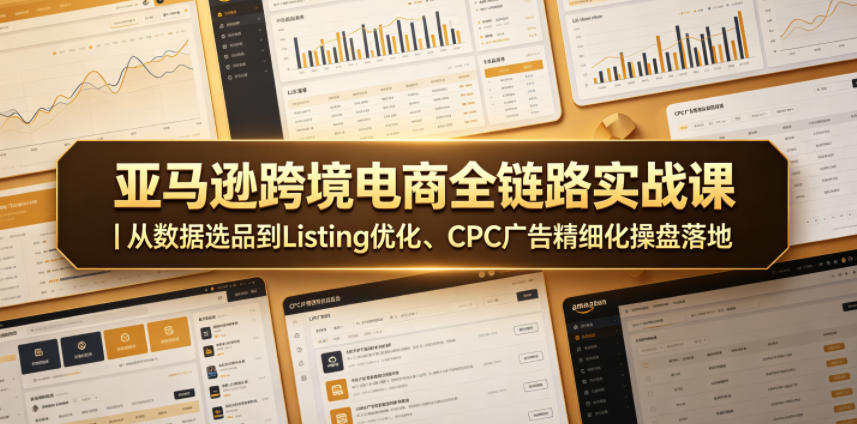 亚马逊跨境电商全链路实战课｜从数据选品到Listing优化、CPC广告精细化操盘落地-稀缺资源库