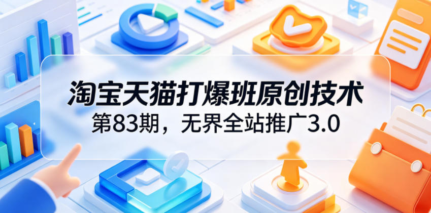 淘宝天猫打爆班原创技术第83期，无界全站推广3.0，实现店铺高投产爆单增收-稀缺资源库