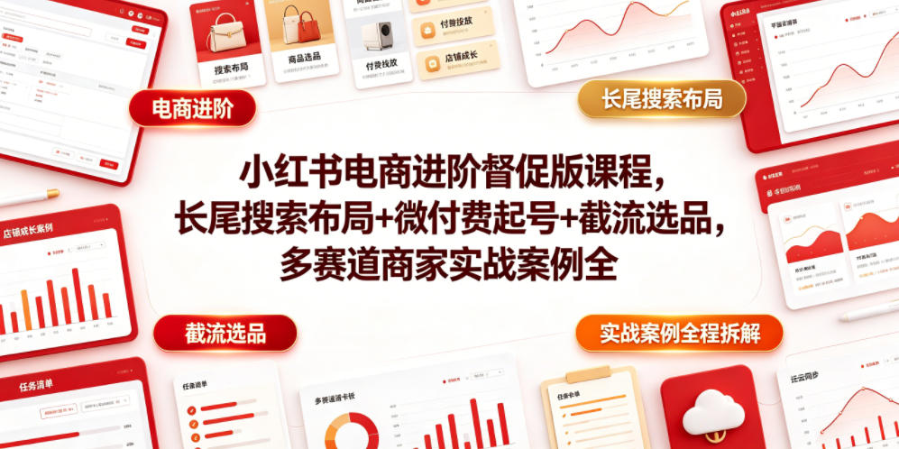 小红书电商进阶督促版课程，长尾搜索布局+微付费起号+截流选品，多赛道商家实战案例全程拆解-稀缺资源库
