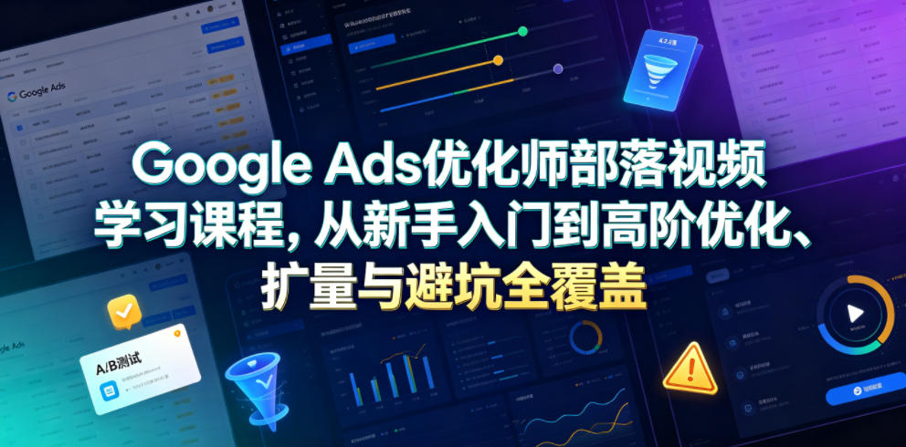 Google Ads优化师部落视频学习课程，从新手入门到高阶优化、扩量与避坑全覆盖（更新2026）-稀缺资源库