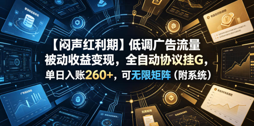 【闷声红利期】低调广告流量被动收益变现，全自动协议挂G，单日入账260+，可无限矩阵（附系统）【揭秘】-稀缺资源库