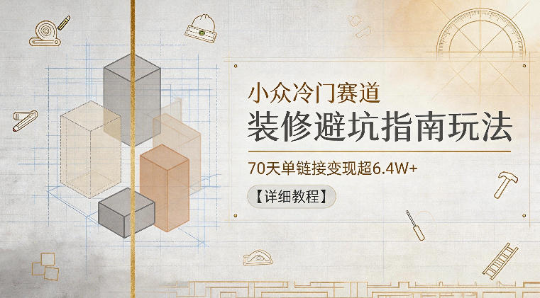 小众冷门赛道，装修避坑指南玩法，70天单链接变现超6.4W+【详细教程】-稀缺资源库