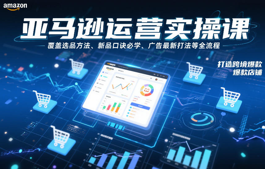 亚马逊运营实操课，覆盖选品方法、新品口诀必学、广告最新打法等全流程，打造跨境爆款店铺（更新6月）-稀缺资源库