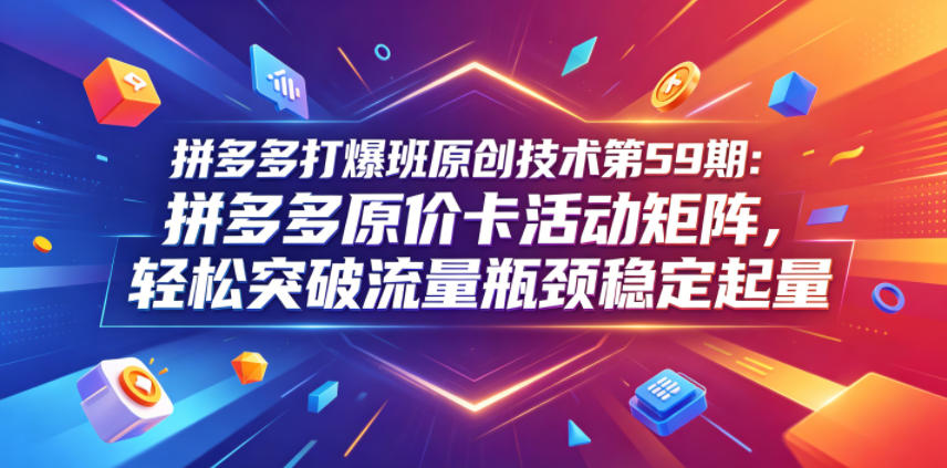 拼多多打爆班原创技术第59期：拼多多原价卡活动矩阵，轻松突破流量瓶颈稳定起量-稀缺资源库