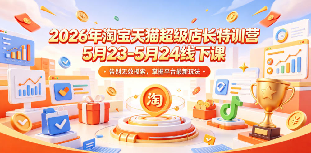 2026年淘宝天猫超级店长特训营5月23-5月24线下课，告别无效摸索，掌握平台最新玩法-稀缺资源库