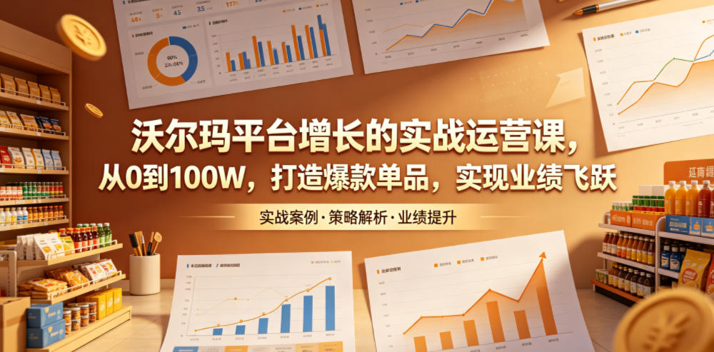 沃尔玛平台增长的实战运营课，从0到100W，打造爆款单品，实现业绩飞跃-稀缺资源库