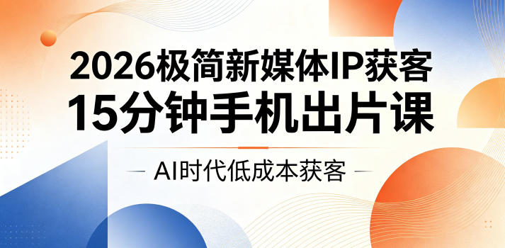 2026极简新媒体IP获客，15分钟手机出片课，AI时代低成本获客-稀缺资源库