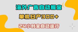 海外广告自动掘金,单台电脑日产300+,小白可操作,24小时全自动运行【揭秘】-稀缺资源库