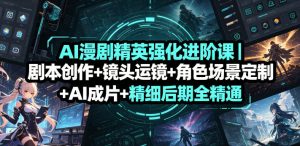 AI漫剧精英强化进阶课｜剧本创作+镜头运镜+角色场景定制+AI成片+精细后期全精通-稀缺资源库