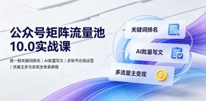 公众号矩阵流量池10.0实战课|搜一搜关键词排名、AI批量写文、多账号合规运营、流量主多元变现全体系教程-稀缺资源库