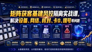 矩阵获客基建风控隔离实战课，解决设备、网络、核对、卡0、嘎号等问题-稀缺资源库