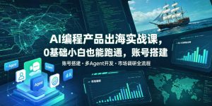 AI编程产品出海实战课,0基础小白也能跑通,账号搭建・多Agent开发・市场调研全流程,月入千刀跨境变现教程(更新)-稀缺资源库