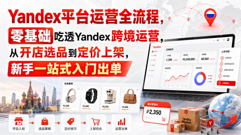 Yandex平台运营全流程，零基础吃透Yandex跨境运营，从开店选品到定价上架，新手一站式入门出单-稀缺资源库