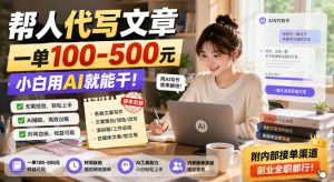 帮人代写文章，一单100-500，小白用AI就能干，附内部接单渠道，副业全职都行【揭秘】-稀缺资源库