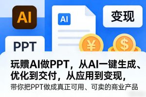 玩賺AI做PPT，从AI一键生成、优化到交付，从应用到变现，带你把PPT做成真正可用、可卖的商业产品（更新0904）-稀缺资源库