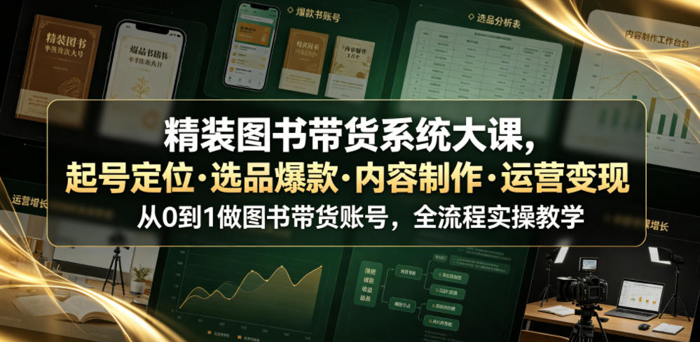 精装图书带货系统大课，起号定位・选品爆款・内容制作・运营变现，从0到1做图书带货账号，全流程实操教学（更新）-稀缺资源库
