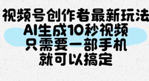 视频号创作者最新玩法，AI一键生成10秒视频，只需要一部手机就可以搞定-稀缺资源库