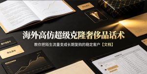 海外高仿超级克隆奢侈品话术，教你把陌生流量变成长期复购的稳定客户【文档】-稀缺资源库