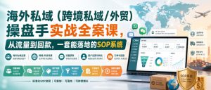 海外私域（跨境私域/外贸）操盘手实战全案课，从流量到回款，一套能落地的SOP系统-稀缺资源库