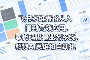飞书多维表格从入门到高效应用，零代码搭建业务系统，解锁AI思维和自动化-稀缺资源库