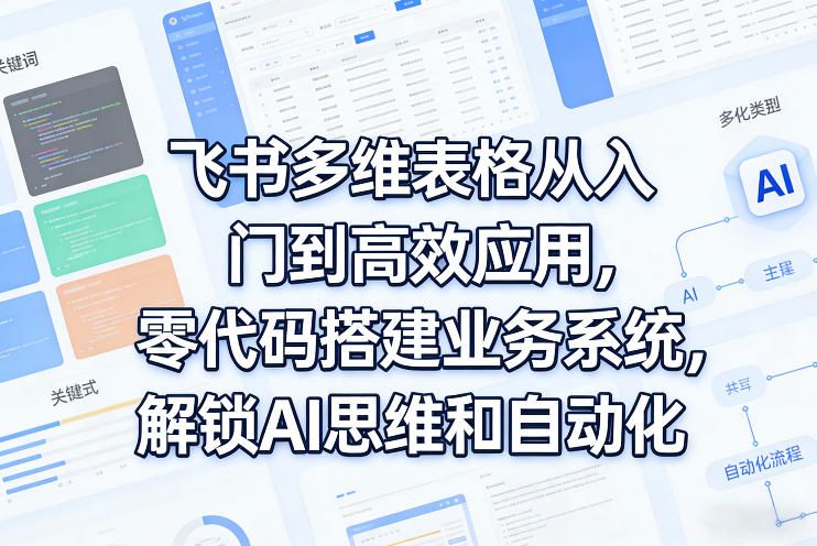 飞书多维表格从入门到高效应用，零代码搭建业务系统，解锁AI思维和自动化-稀缺资源库
